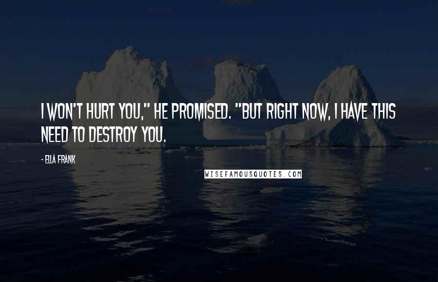 Ella Frank Quotes: I won't hurt you," he promised. "But right now, I have this need to destroy you.