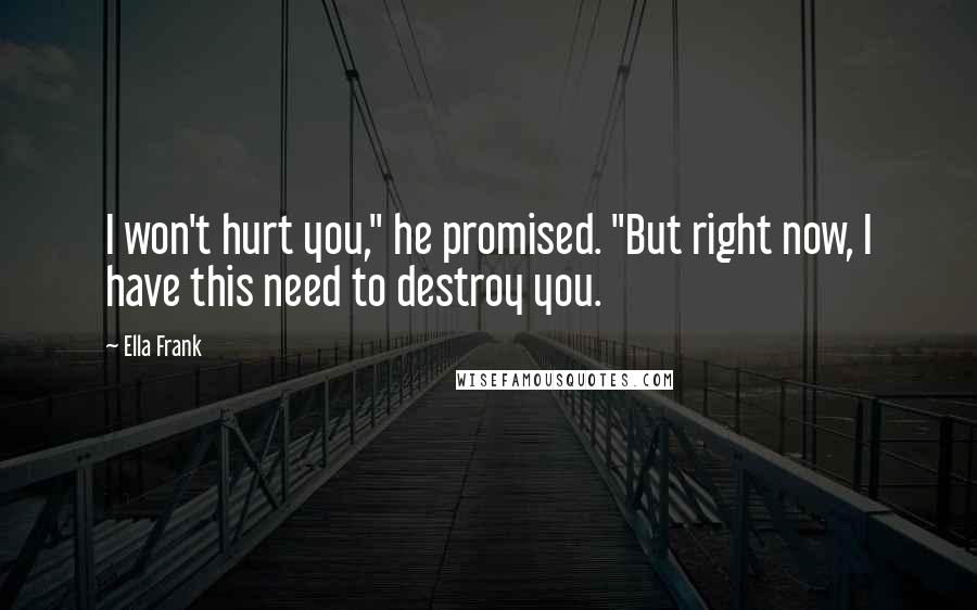 Ella Frank Quotes: I won't hurt you," he promised. "But right now, I have this need to destroy you.