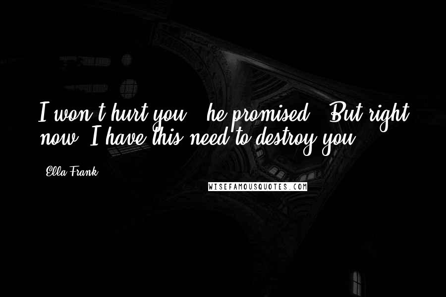 Ella Frank Quotes: I won't hurt you," he promised. "But right now, I have this need to destroy you.