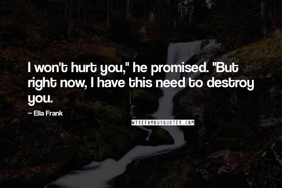 Ella Frank Quotes: I won't hurt you," he promised. "But right now, I have this need to destroy you.