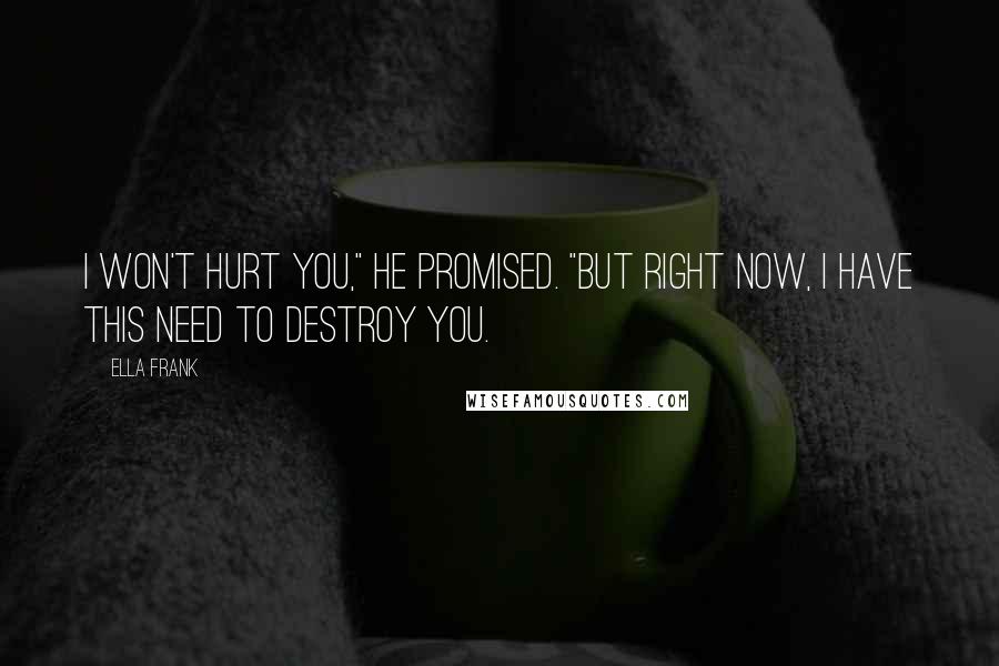 Ella Frank Quotes: I won't hurt you," he promised. "But right now, I have this need to destroy you.