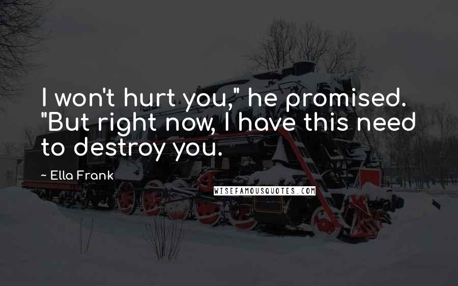 Ella Frank Quotes: I won't hurt you," he promised. "But right now, I have this need to destroy you.