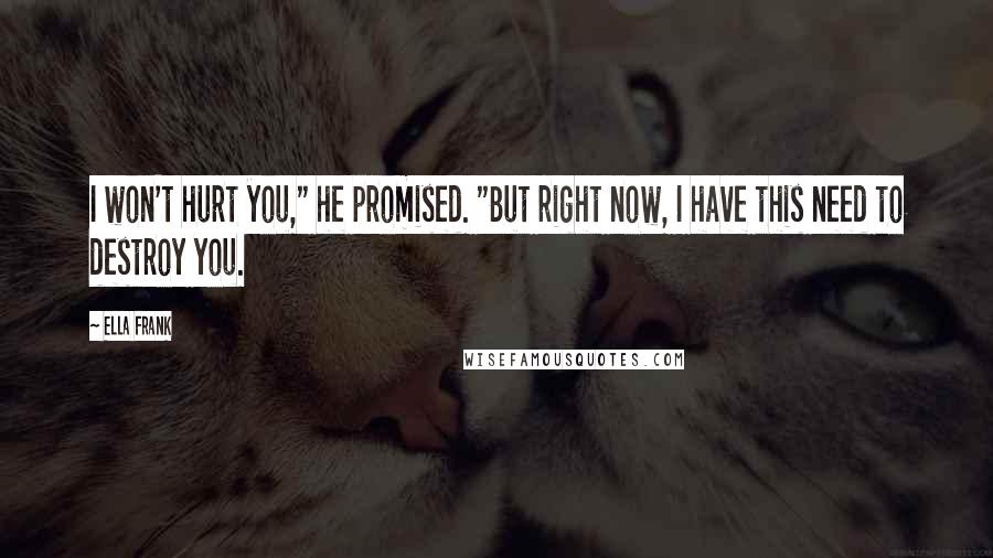 Ella Frank Quotes: I won't hurt you," he promised. "But right now, I have this need to destroy you.