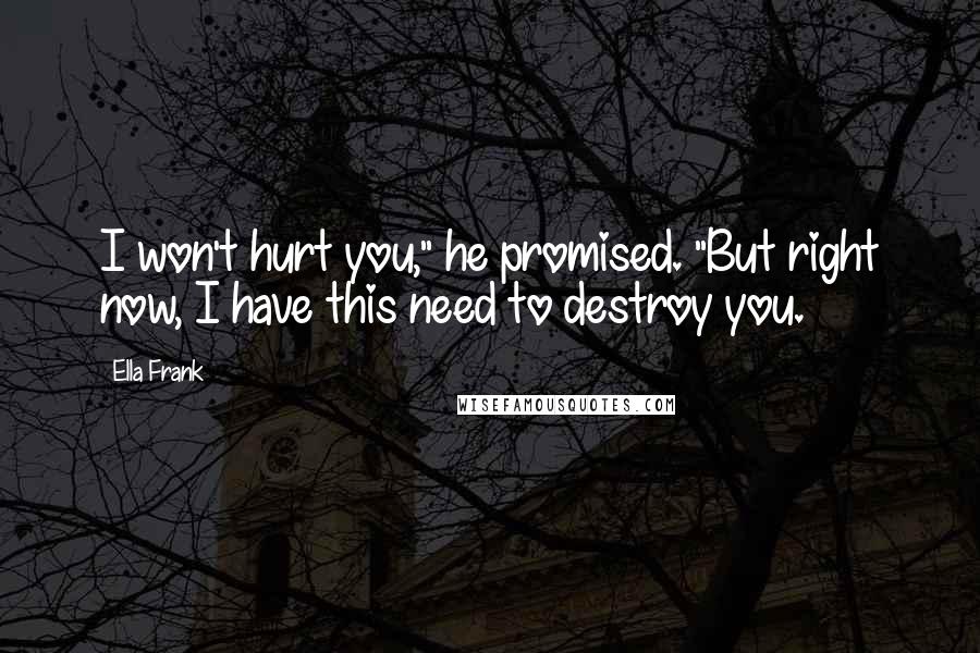 Ella Frank Quotes: I won't hurt you," he promised. "But right now, I have this need to destroy you.