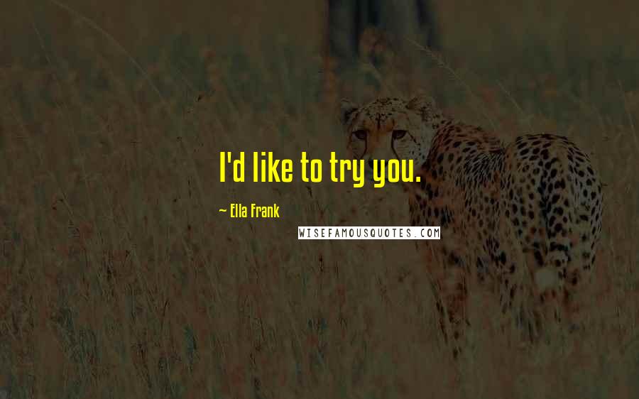 Ella Frank Quotes: I'd like to try you.