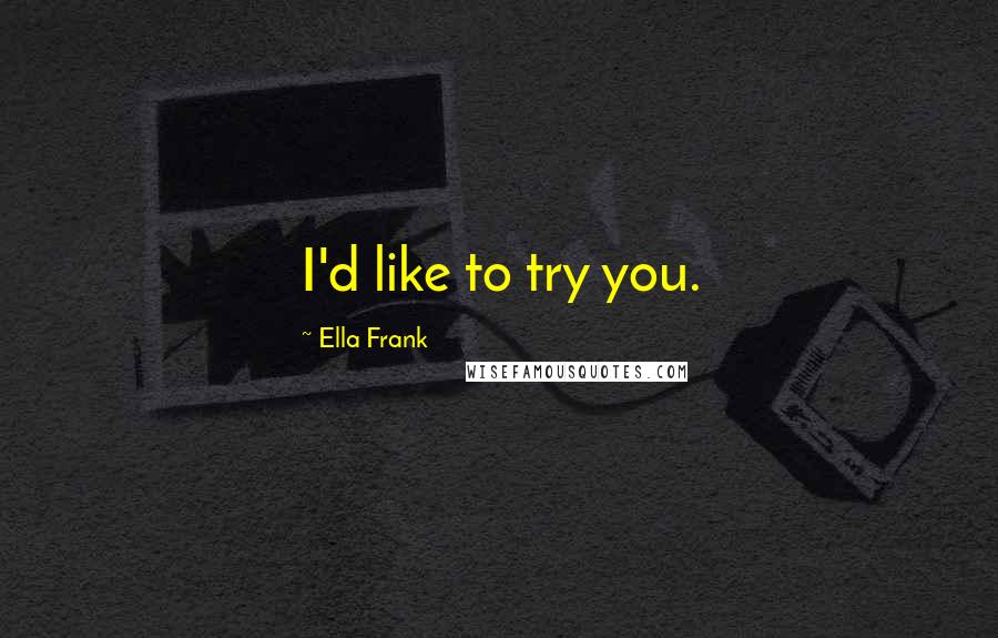 Ella Frank Quotes: I'd like to try you.