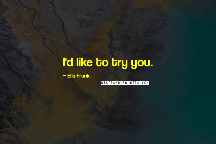 Ella Frank Quotes: I'd like to try you.