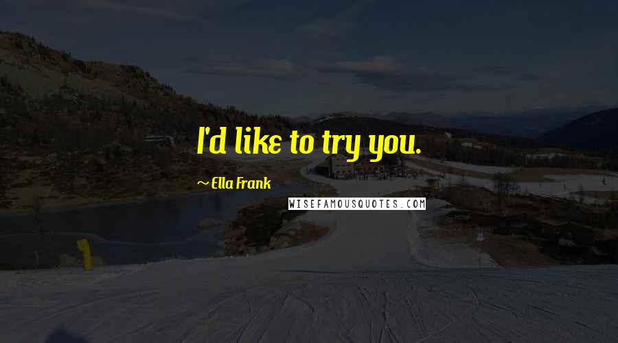 Ella Frank Quotes: I'd like to try you.