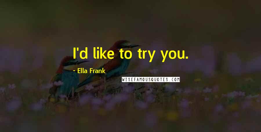 Ella Frank Quotes: I'd like to try you.