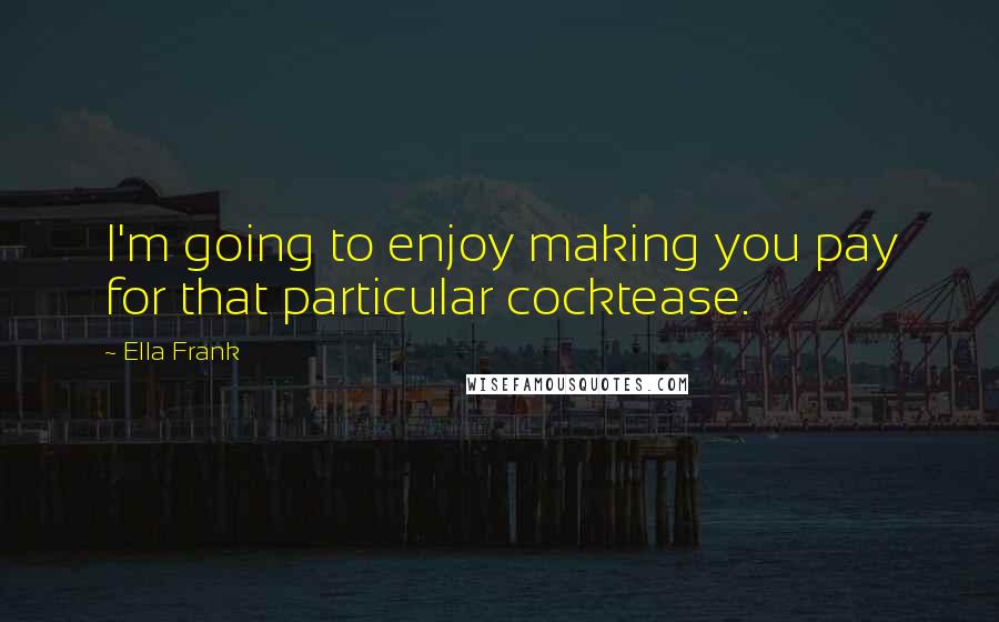 Ella Frank Quotes: I'm going to enjoy making you pay for that particular cocktease.