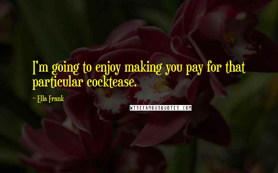 Ella Frank Quotes: I'm going to enjoy making you pay for that particular cocktease.