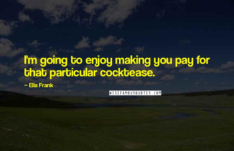 Ella Frank Quotes: I'm going to enjoy making you pay for that particular cocktease.