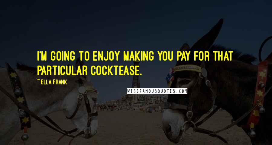 Ella Frank Quotes: I'm going to enjoy making you pay for that particular cocktease.