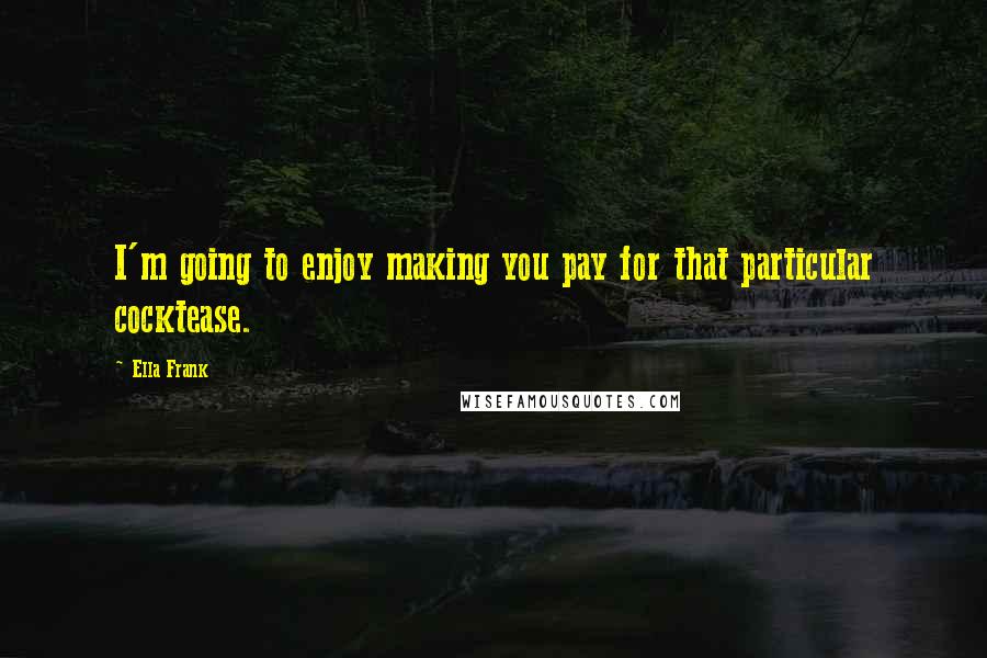 Ella Frank Quotes: I'm going to enjoy making you pay for that particular cocktease.