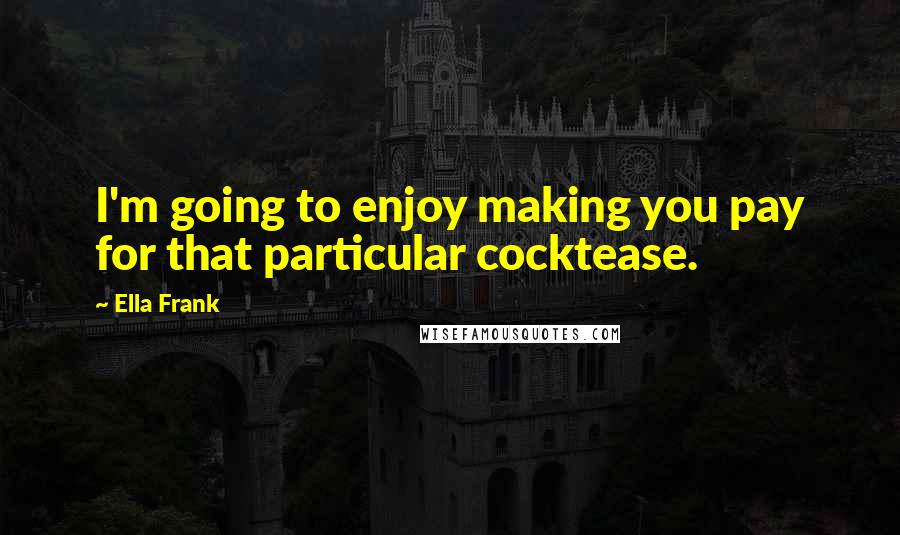 Ella Frank Quotes: I'm going to enjoy making you pay for that particular cocktease.