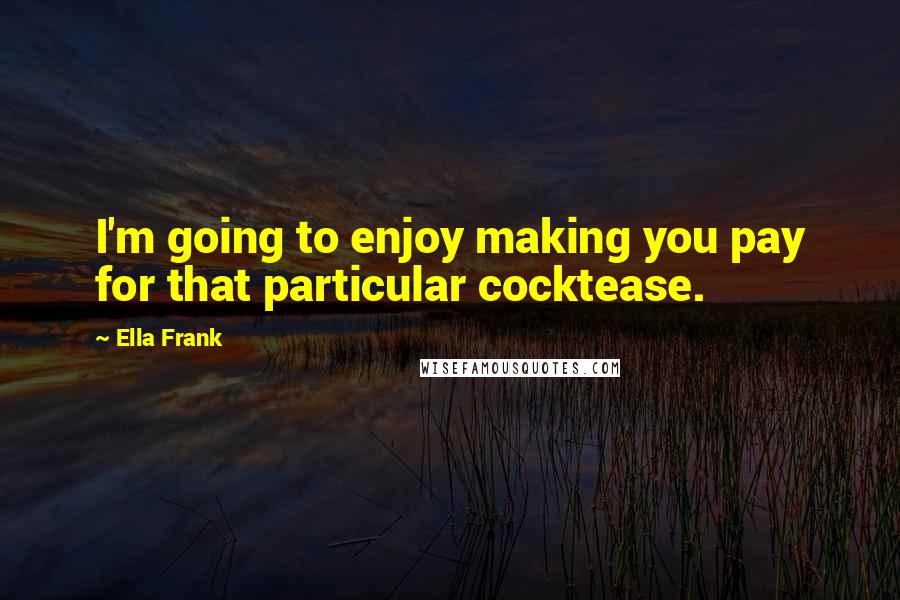 Ella Frank Quotes: I'm going to enjoy making you pay for that particular cocktease.