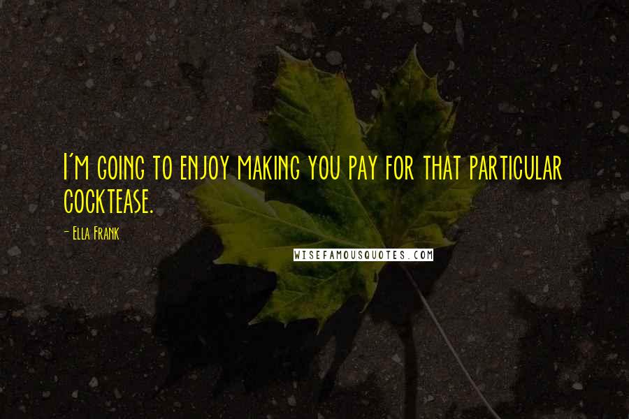 Ella Frank Quotes: I'm going to enjoy making you pay for that particular cocktease.