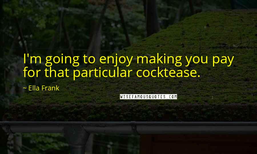 Ella Frank Quotes: I'm going to enjoy making you pay for that particular cocktease.