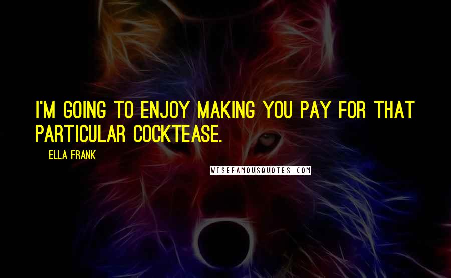 Ella Frank Quotes: I'm going to enjoy making you pay for that particular cocktease.