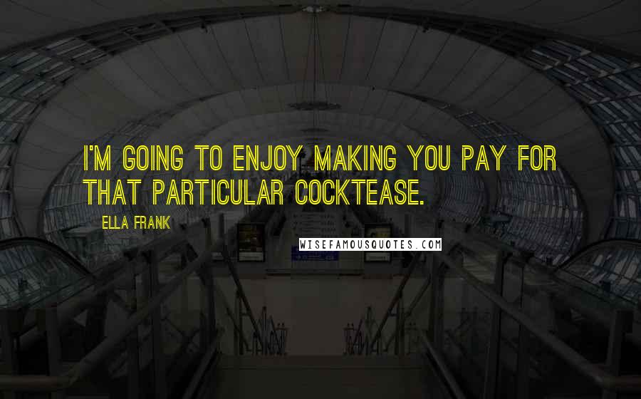 Ella Frank Quotes: I'm going to enjoy making you pay for that particular cocktease.