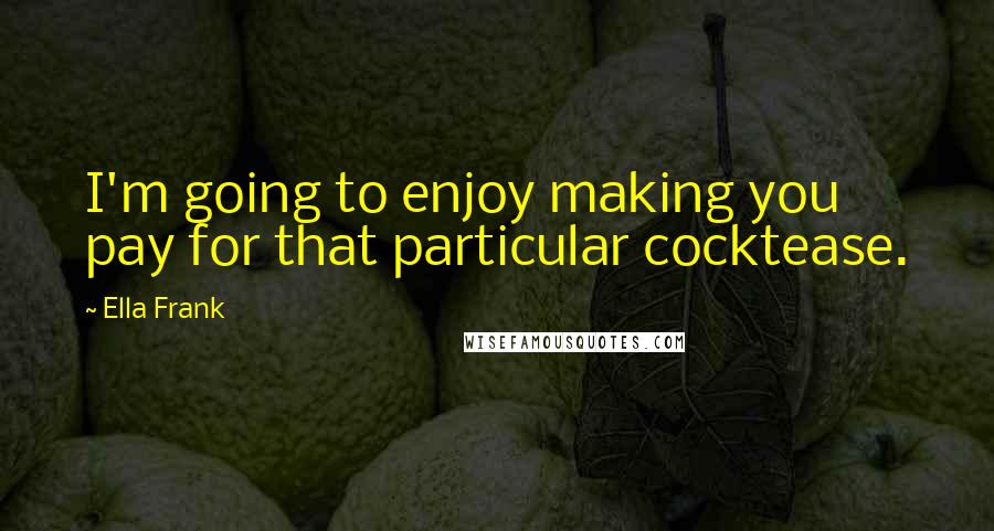 Ella Frank Quotes: I'm going to enjoy making you pay for that particular cocktease.