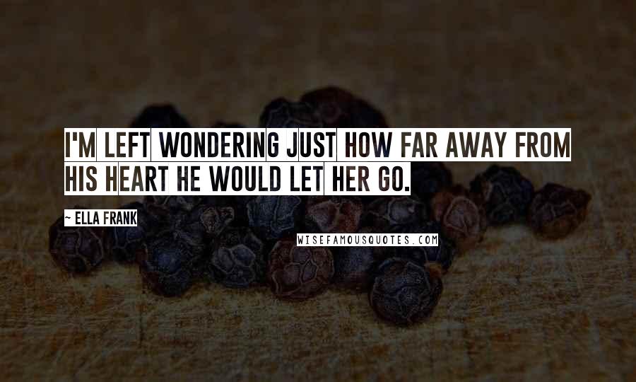 Ella Frank Quotes: I'm left wondering just how far away from his heart he would let her go.