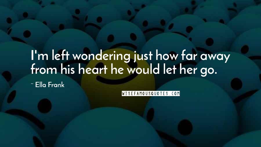 Ella Frank Quotes: I'm left wondering just how far away from his heart he would let her go.