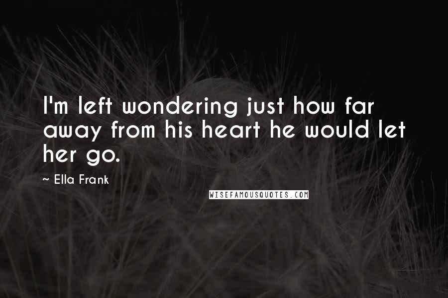 Ella Frank Quotes: I'm left wondering just how far away from his heart he would let her go.