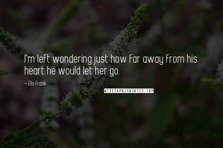Ella Frank Quotes: I'm left wondering just how far away from his heart he would let her go.