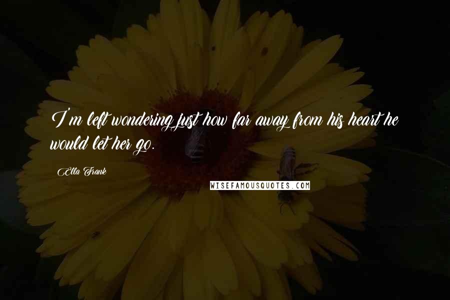 Ella Frank Quotes: I'm left wondering just how far away from his heart he would let her go.