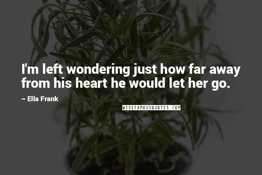 Ella Frank Quotes: I'm left wondering just how far away from his heart he would let her go.