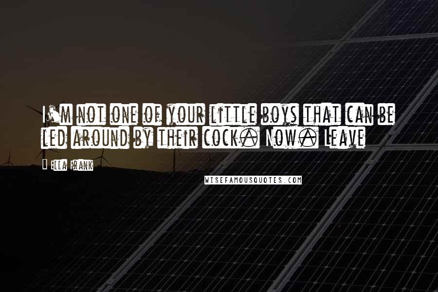 Ella Frank Quotes: I'm not one of your little boys that can be led around by their cock. Now. Leave
