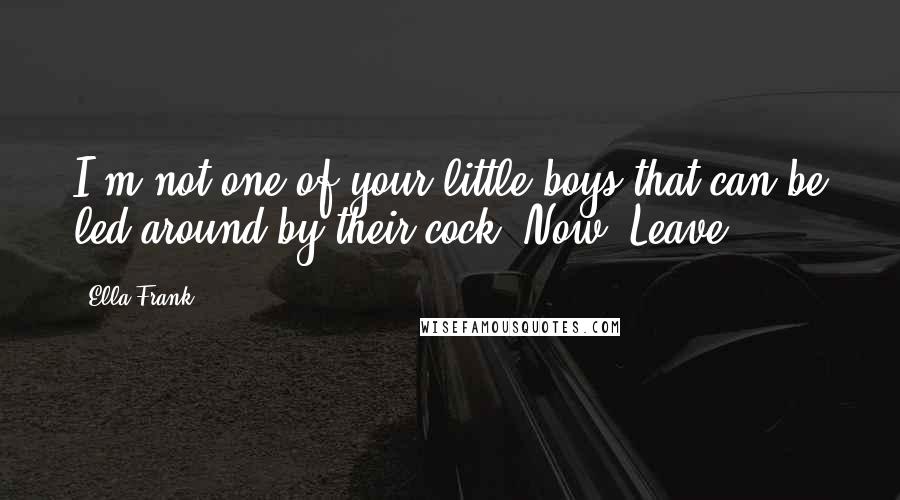 Ella Frank Quotes: I'm not one of your little boys that can be led around by their cock. Now. Leave
