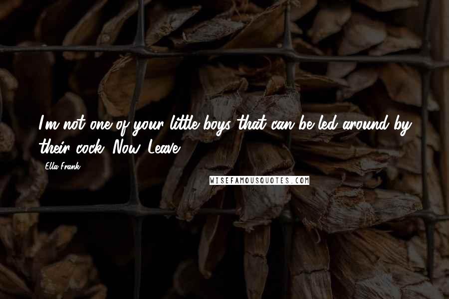 Ella Frank Quotes: I'm not one of your little boys that can be led around by their cock. Now. Leave