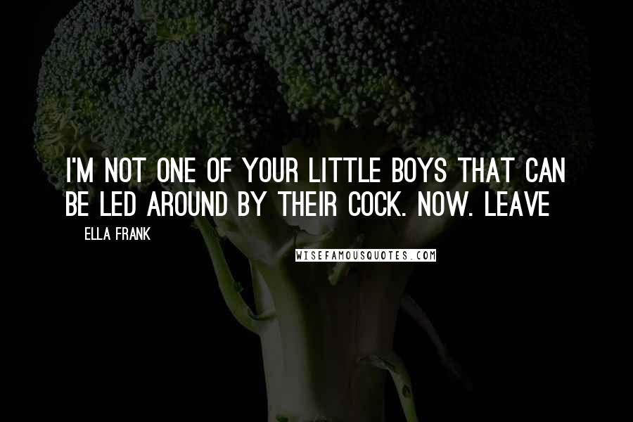 Ella Frank Quotes: I'm not one of your little boys that can be led around by their cock. Now. Leave