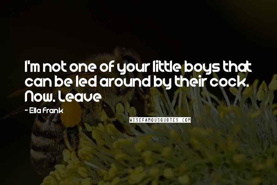 Ella Frank Quotes: I'm not one of your little boys that can be led around by their cock. Now. Leave