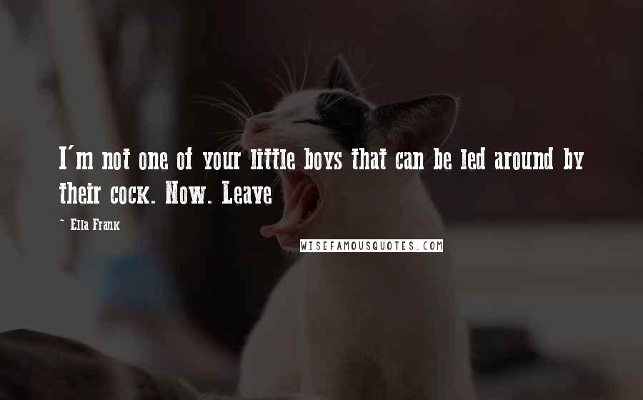 Ella Frank Quotes: I'm not one of your little boys that can be led around by their cock. Now. Leave