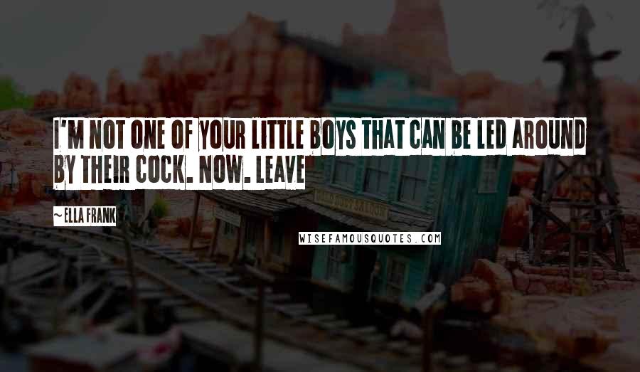 Ella Frank Quotes: I'm not one of your little boys that can be led around by their cock. Now. Leave
