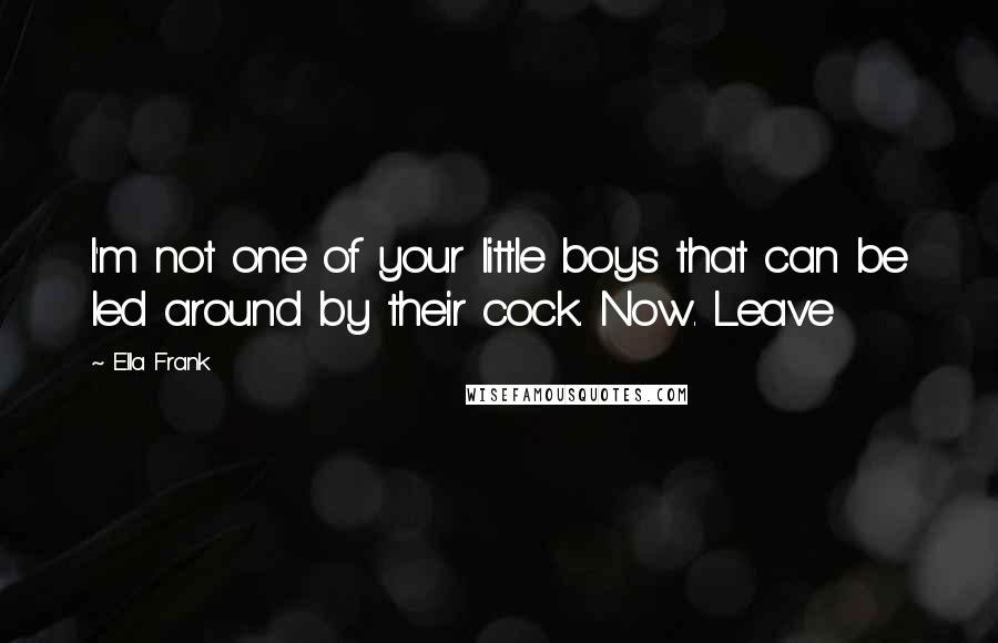 Ella Frank Quotes: I'm not one of your little boys that can be led around by their cock. Now. Leave