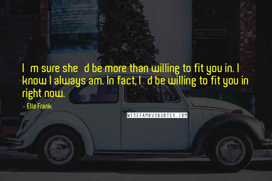 Ella Frank Quotes: I'm sure she'd be more than willing to fit you in. I know I always am. In fact, I'd be willing to fit you in right now.