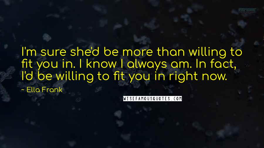 Ella Frank Quotes: I'm sure she'd be more than willing to fit you in. I know I always am. In fact, I'd be willing to fit you in right now.