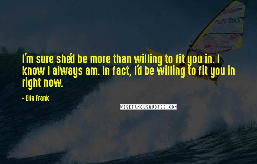 Ella Frank Quotes: I'm sure she'd be more than willing to fit you in. I know I always am. In fact, I'd be willing to fit you in right now.