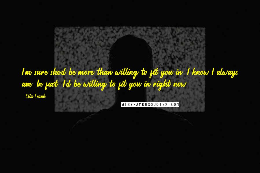 Ella Frank Quotes: I'm sure she'd be more than willing to fit you in. I know I always am. In fact, I'd be willing to fit you in right now.