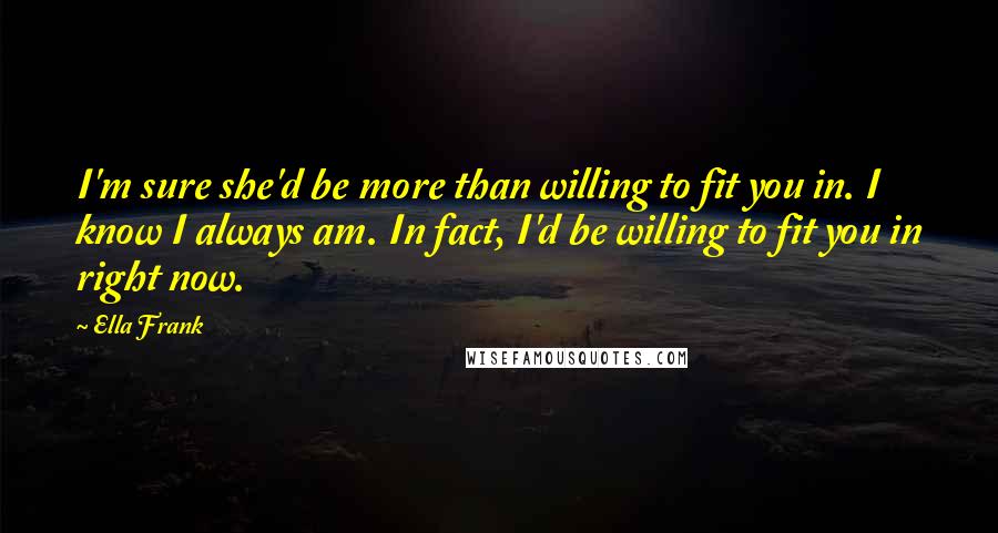 Ella Frank Quotes: I'm sure she'd be more than willing to fit you in. I know I always am. In fact, I'd be willing to fit you in right now.