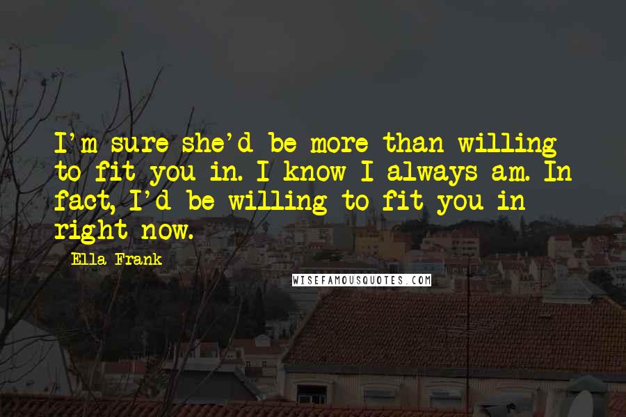 Ella Frank Quotes: I'm sure she'd be more than willing to fit you in. I know I always am. In fact, I'd be willing to fit you in right now.