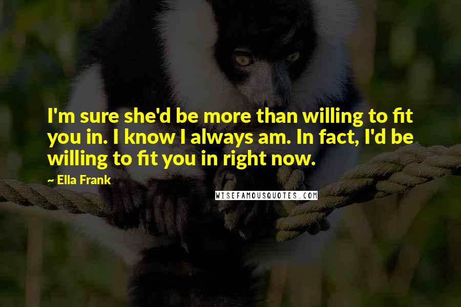 Ella Frank Quotes: I'm sure she'd be more than willing to fit you in. I know I always am. In fact, I'd be willing to fit you in right now.