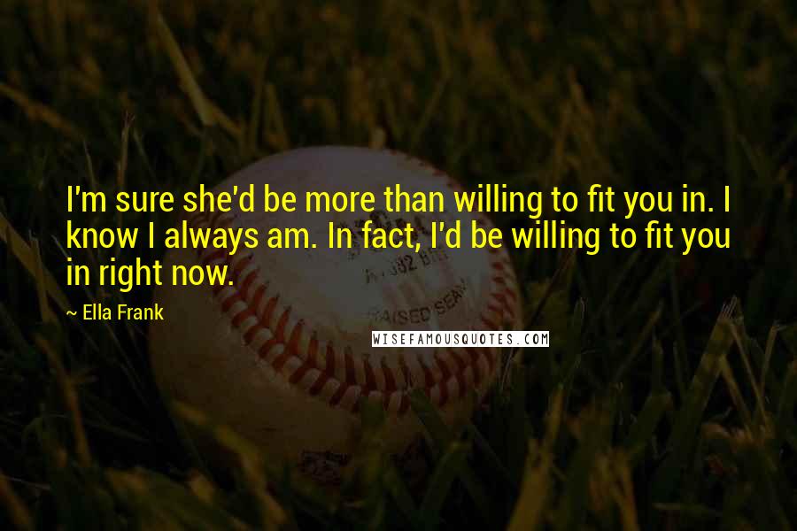 Ella Frank Quotes: I'm sure she'd be more than willing to fit you in. I know I always am. In fact, I'd be willing to fit you in right now.