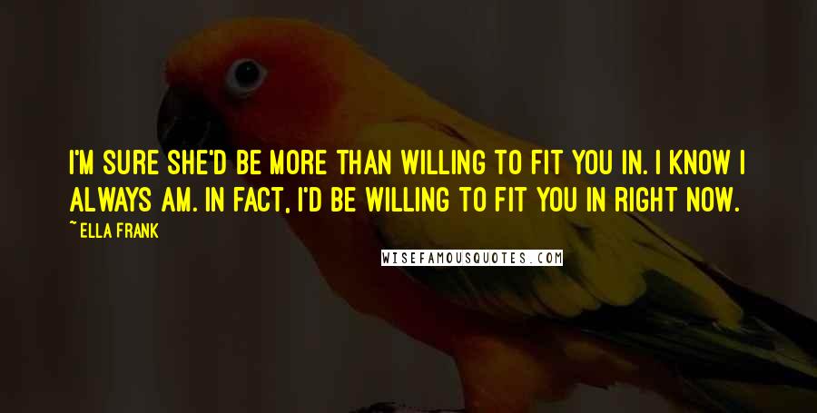 Ella Frank Quotes: I'm sure she'd be more than willing to fit you in. I know I always am. In fact, I'd be willing to fit you in right now.