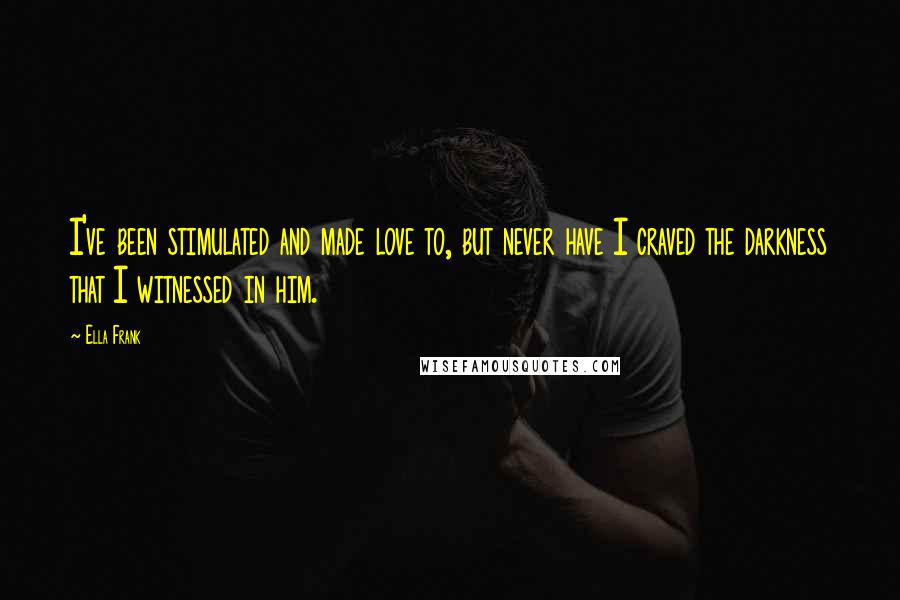 Ella Frank Quotes: I've been stimulated and made love to, but never have I craved the darkness that I witnessed in him.