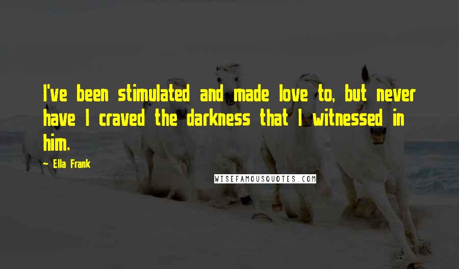 Ella Frank Quotes: I've been stimulated and made love to, but never have I craved the darkness that I witnessed in him.